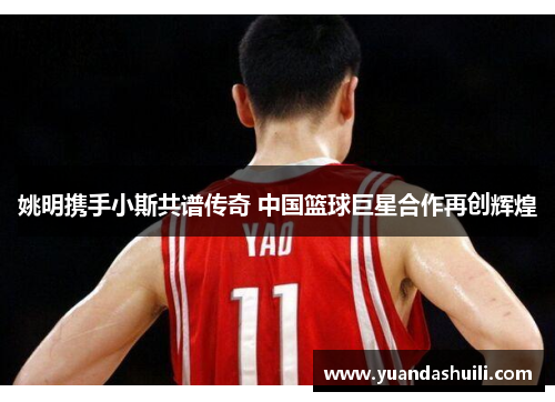 姚明携手小斯共谱传奇 中国篮球巨星合作再创辉煌