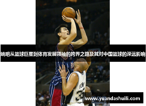 姚明从篮球巨星到体育发展领袖的跨界之路及其对中国篮球的深远影响