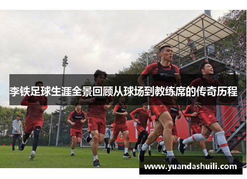 李铁足球生涯全景回顾从球场到教练席的传奇历程