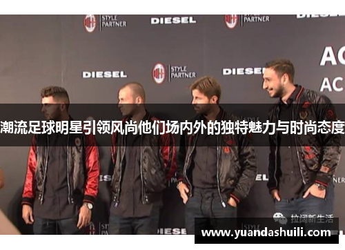 潮流足球明星引领风尚他们场内外的独特魅力与时尚态度