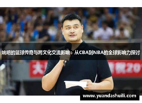 姚明的篮球传奇与跨文化交流影响：从CBA到NBA的全球影响力探讨