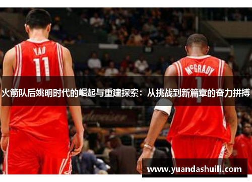 火箭队后姚明时代的崛起与重建探索：从挑战到新篇章的奋力拼搏