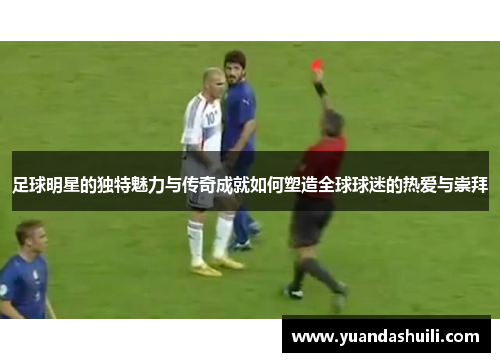 足球明星的独特魅力与传奇成就如何塑造全球球迷的热爱与崇拜