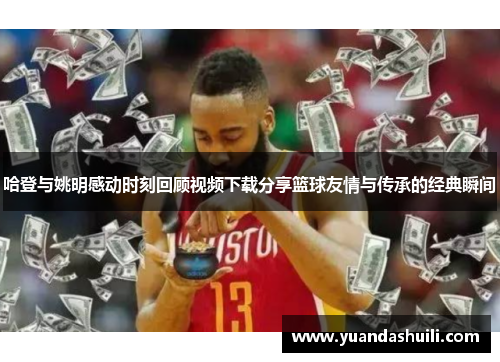 哈登与姚明感动时刻回顾视频下载分享篮球友情与传承的经典瞬间