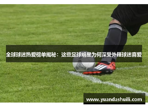 全球球迷热爱榜单揭秘：这些足球明星为何深受外籍球迷喜爱