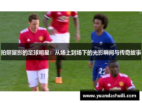 拍照留影的足球明星：从场上到场下的光影瞬间与传奇故事