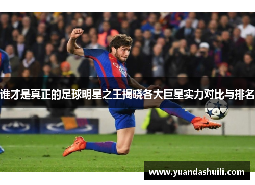 谁才是真正的足球明星之王揭晓各大巨星实力对比与排名