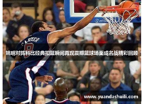 姚明对阵科比经典扣篮瞬间再现震撼篮球场面成名战精彩回顾