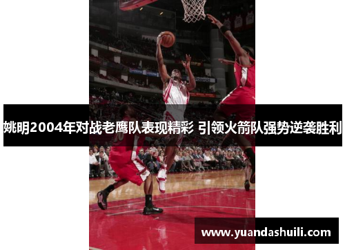 姚明2004年对战老鹰队表现精彩 引领火箭队强势逆袭胜利