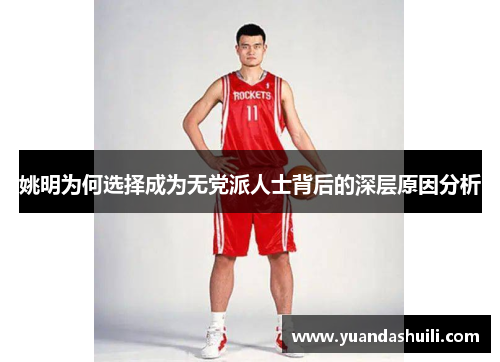 姚明为何选择成为无党派人士背后的深层原因分析