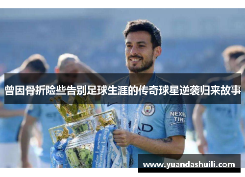 曾因骨折险些告别足球生涯的传奇球星逆袭归来故事