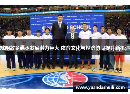 姚明故乡溧水发展潜力巨大 体育文化与经济协同提升新机遇