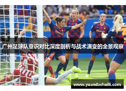 广州足球队意识对比深度剖析与战术演变的全景观察
