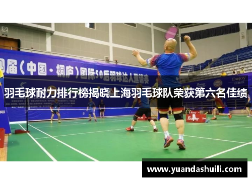 羽毛球耐力排行榜揭晓上海羽毛球队荣获第六名佳绩