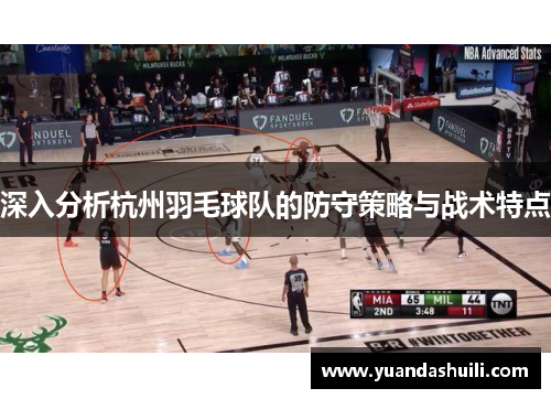 深入分析杭州羽毛球队的防守策略与战术特点