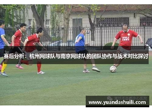 赛后分析：杭州网球队与南京网球队的团队协作与战术对比探讨