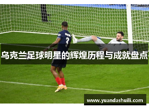 乌克兰足球明星的辉煌历程与成就盘点