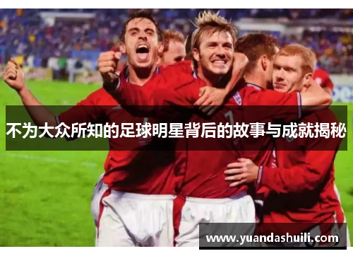 不为大众所知的足球明星背后的故事与成就揭秘