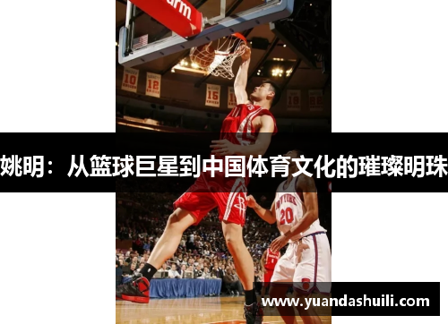 姚明：从篮球巨星到中国体育文化的璀璨明珠