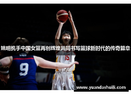 姚明携手中国女篮再创辉煌共同书写篮球新时代的传奇篇章