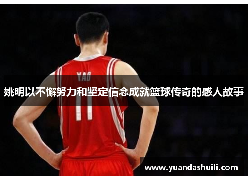 姚明以不懈努力和坚定信念成就篮球传奇的感人故事