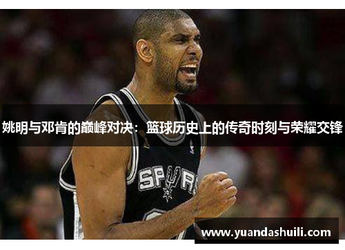 姚明与邓肯的巅峰对决：篮球历史上的传奇时刻与荣耀交锋