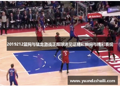 2019212篮网与猛龙激战正酣球迷见证精彩瞬间与精彩表现
