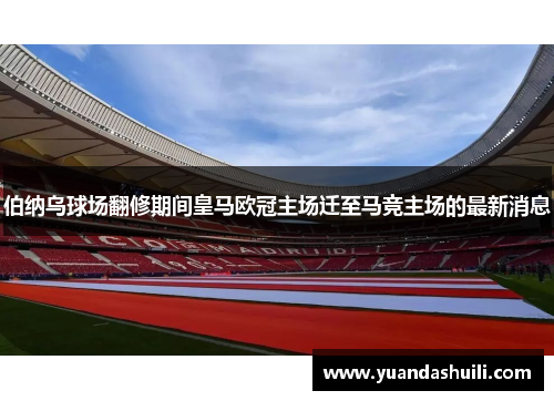 伯纳乌球场翻修期间皇马欧冠主场迁至马竞主场的最新消息