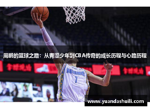 周鹏的篮球之路：从青涩少年到CBA传奇的成长历程与心路历程