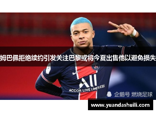 姆巴佩拒绝续约引发关注巴黎或将今夏出售他以避免损失