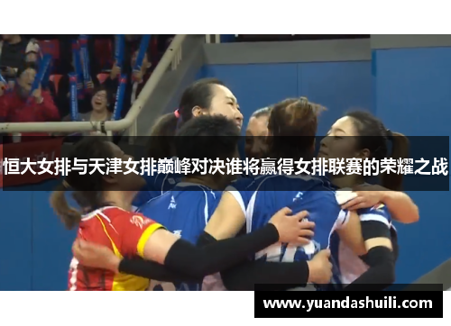 恒大女排与天津女排巅峰对决谁将赢得女排联赛的荣耀之战