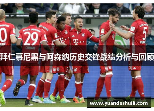拜仁慕尼黑与阿森纳历史交锋战绩分析与回顾