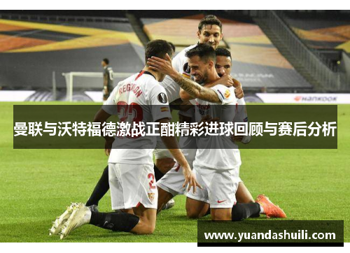 曼联与沃特福德激战正酣精彩进球回顾与赛后分析