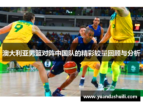 澳大利亚男篮对阵中国队的精彩较量回顾与分析