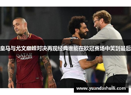 皇马与尤文巅峰对决再现经典谁能在欧冠赛场中笑到最后