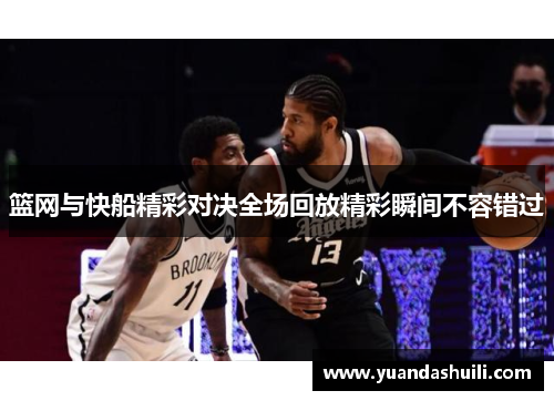 篮网与快船精彩对决全场回放精彩瞬间不容错过