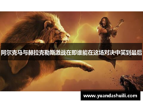 阿尔克马与赫拉克勒斯激战在即谁能在这场对决中笑到最后